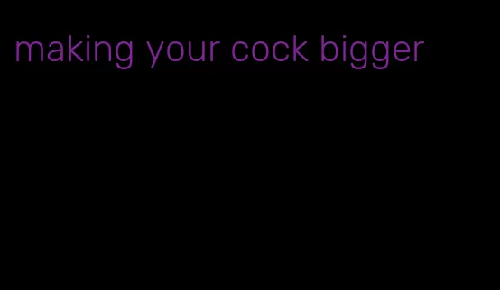 making your cock bigger
