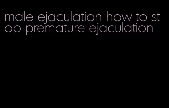 male ejaculation how to stop premature ejaculation