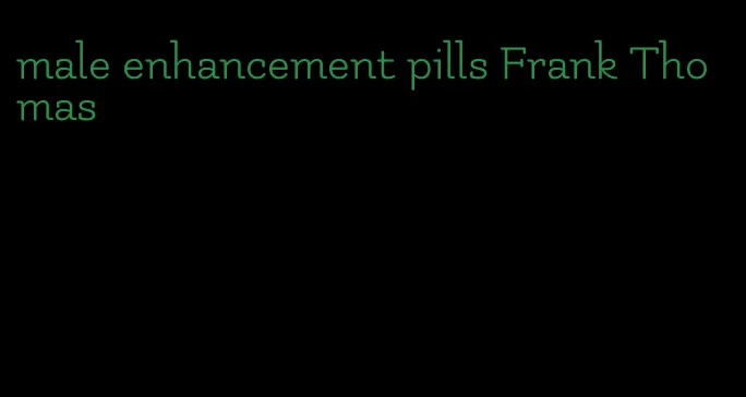 male enhancement pills Frank Thomas