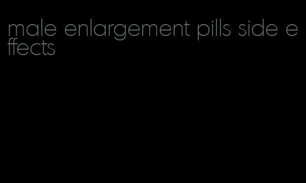 male enlargement pills side effects
