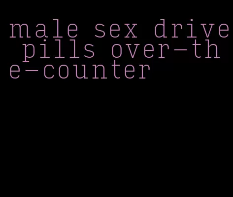 male sex drive pills over-the-counter