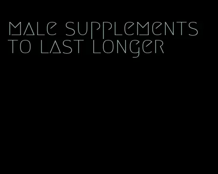 male supplements to last longer