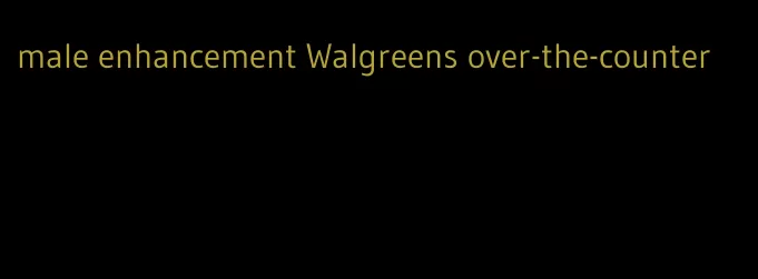 male enhancement Walgreens over-the-counter