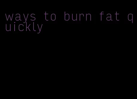 ways to burn fat quickly
