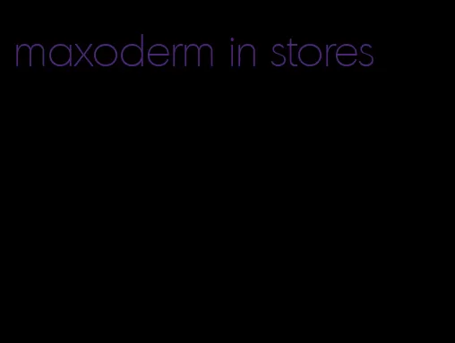 maxoderm in stores