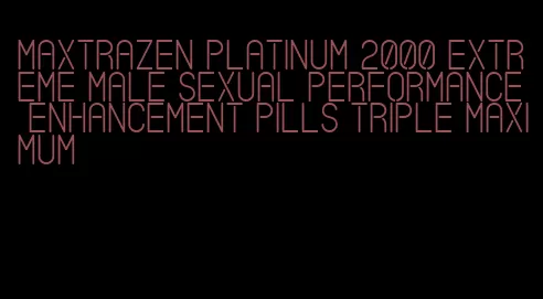maxtrazen platinum 2000 extreme male sexual performance enhancement pills triple maximum