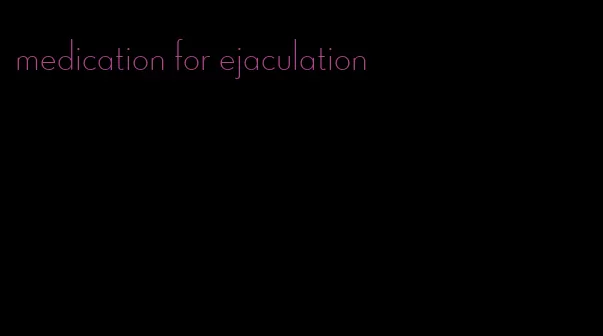 medication for ejaculation