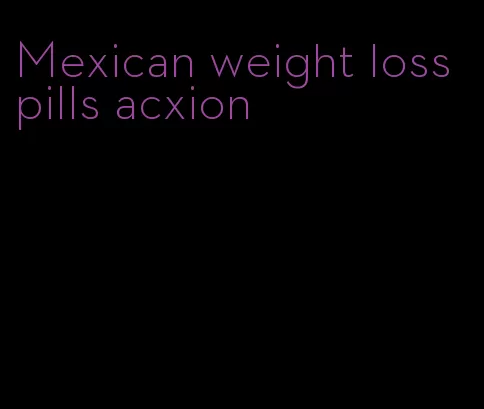 Mexican weight loss pills acxion