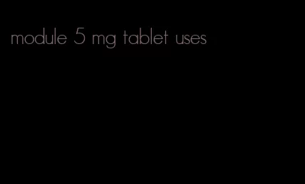 module 5 mg tablet uses
