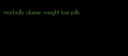 morbidly obese weight loss pills