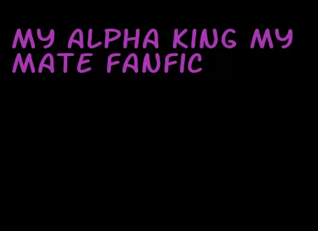 my alpha king my mate fanfic