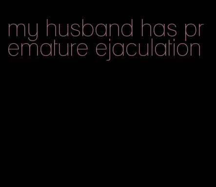 my husband has premature ejaculation