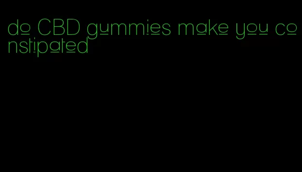 do CBD gummies make you constipated