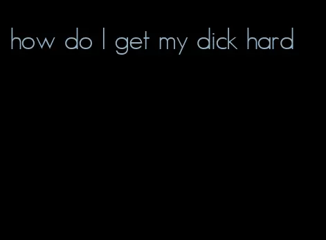 how do I get my dick hard