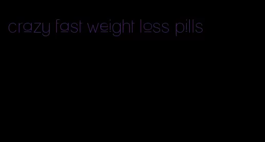 crazy fast weight loss pills