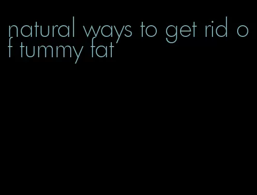 natural ways to get rid of tummy fat