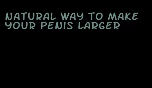 natural way to make your penis larger