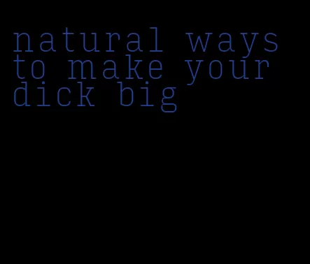 natural ways to make your dick big