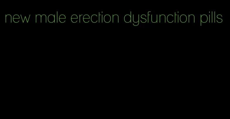 new male erection dysfunction pills