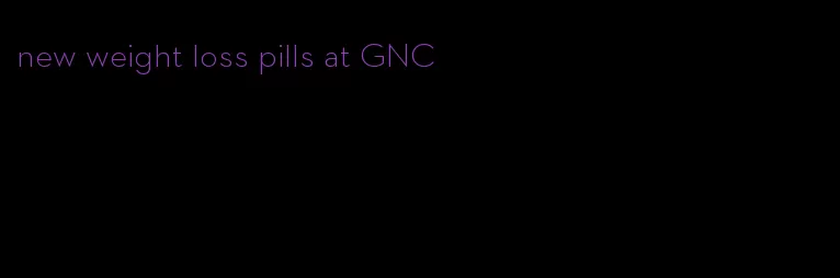 new weight loss pills at GNC