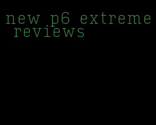 new p6 extreme reviews