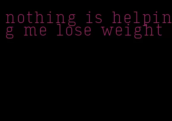 nothing is helping me lose weight