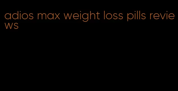 adios max weight loss pills reviews