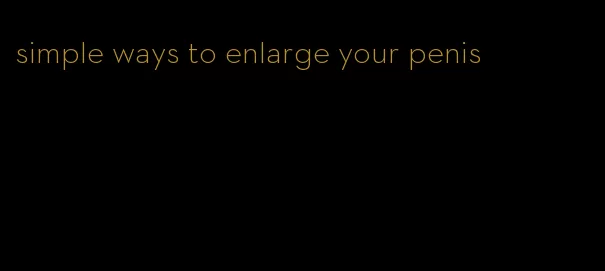 simple ways to enlarge your penis