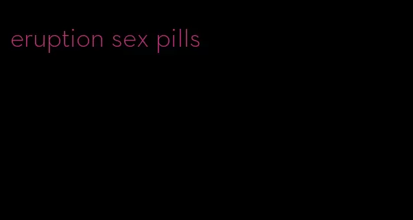 eruption sex pills
