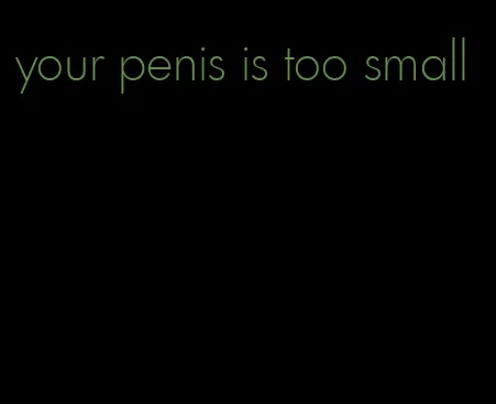 your penis is too small