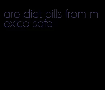 are diet pills from mexico safe