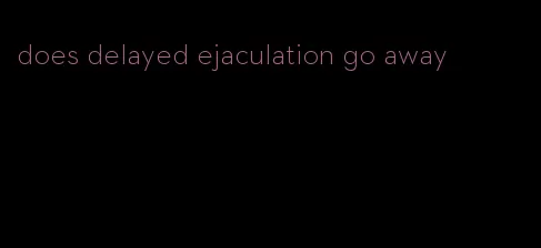 does delayed ejaculation go away