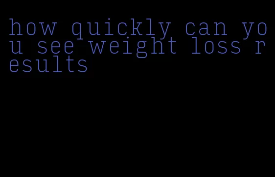 how quickly can you see weight loss results