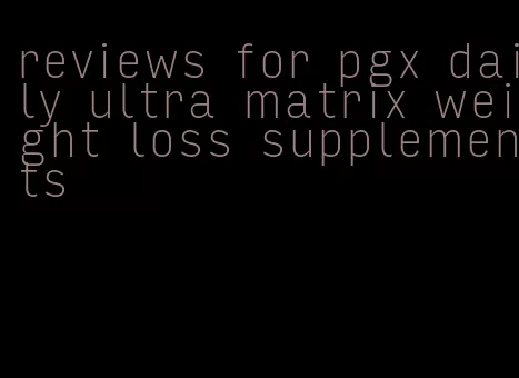 reviews for pgx daily ultra matrix weight loss supplements