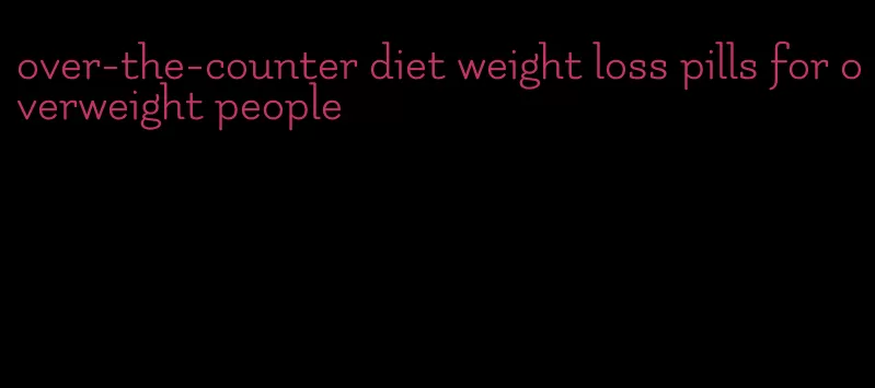over-the-counter diet weight loss pills for overweight people