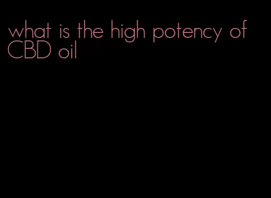 what is the high potency of CBD oil