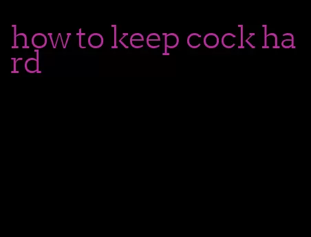 how to keep cock hard
