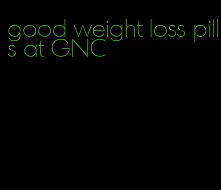 good weight loss pills at GNC