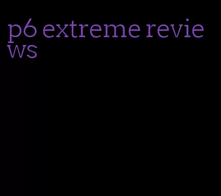 p6 extreme reviews