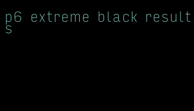 p6 extreme black results