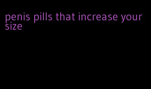 penis pills that increase your size