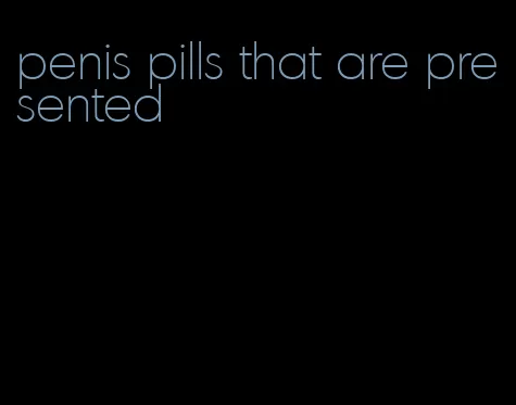 penis pills that are presented