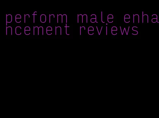 perform male enhancement reviews