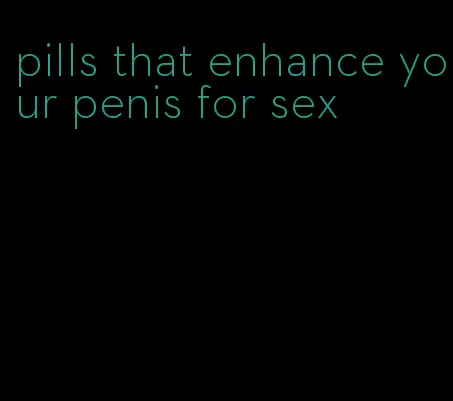 pills that enhance your penis for sex