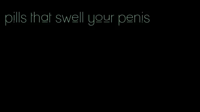 pills that swell your penis