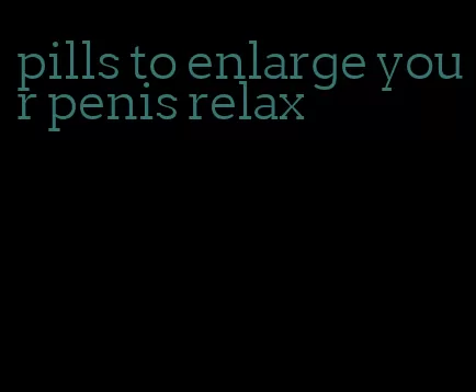 pills to enlarge your penis relax