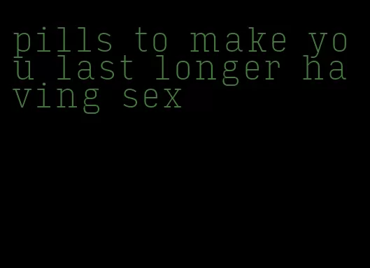 pills to make you last longer having sex