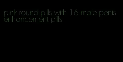 pink round pills with 16 male penis enhancement pills