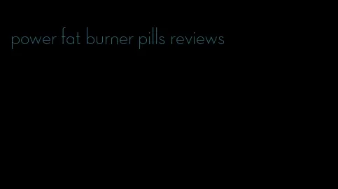 power fat burner pills reviews