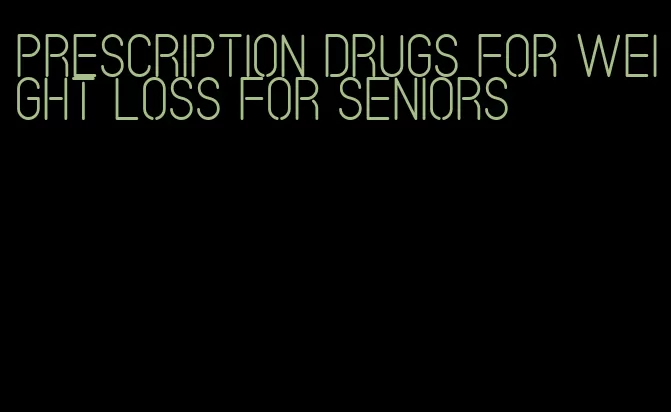 prescription drugs for weight loss for seniors